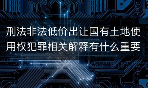 刑法非法低价出让国有土地使用权犯罪相关解释有什么重要规定