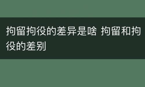 拘留拘役的差异是啥 拘留和拘役的差别