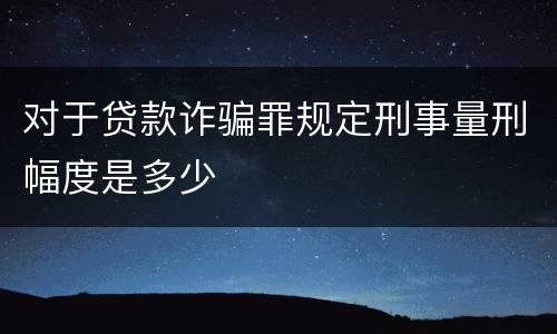 对于贷款诈骗罪规定刑事量刑幅度是多少