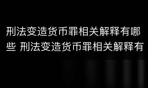 刑法变造货币罪相关解释有哪些 刑法变造货币罪相关解释有哪些规定
