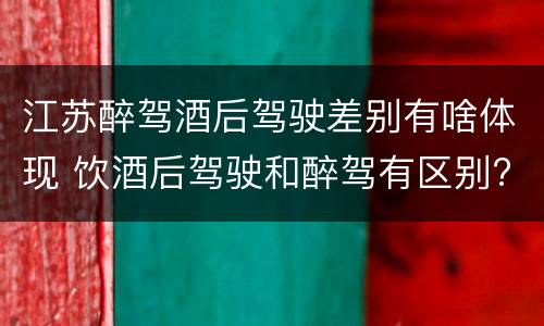江苏醉驾酒后驾驶差别有啥体现 饮酒后驾驶和醉驾有区别?
