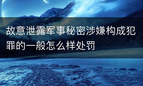 故意泄露军事秘密涉嫌构成犯罪的一般怎么样处罚