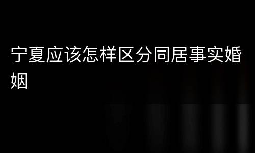 宁夏应该怎样区分同居事实婚姻