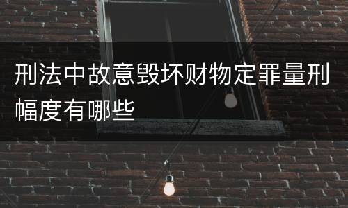 刑法中故意毁坏财物定罪量刑幅度有哪些