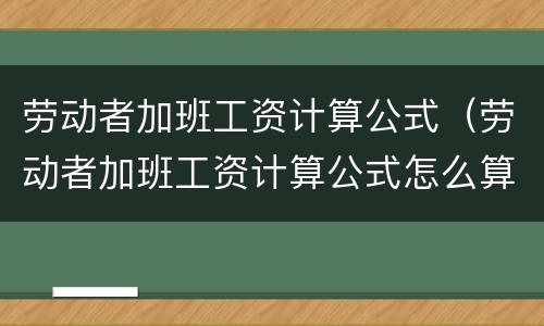 劳动者加班工资计算公式（劳动者加班工资计算公式怎么算）