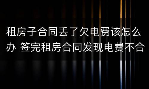租房子合同丢了欠电费该怎么办 签完租房合同发现电费不合理怎么办