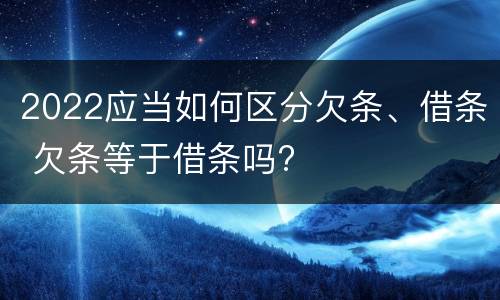 2022应当如何区分欠条、借条 欠条等于借条吗?