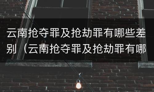 云南抢夺罪及抢劫罪有哪些差别（云南抢夺罪及抢劫罪有哪些差别呢）