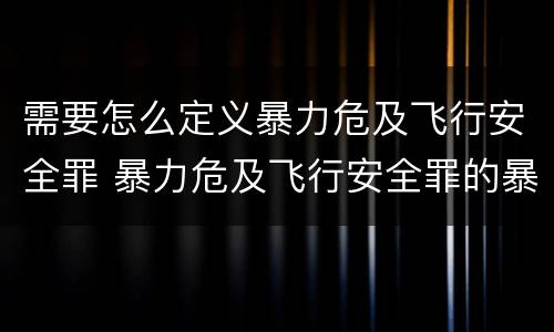 需要怎么定义暴力危及飞行安全罪 暴力危及飞行安全罪的暴力行为的对象是