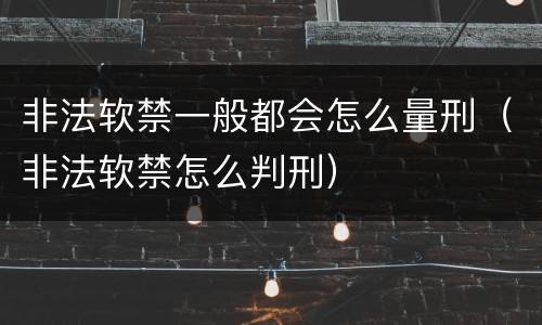 非法软禁一般都会怎么量刑（非法软禁怎么判刑）