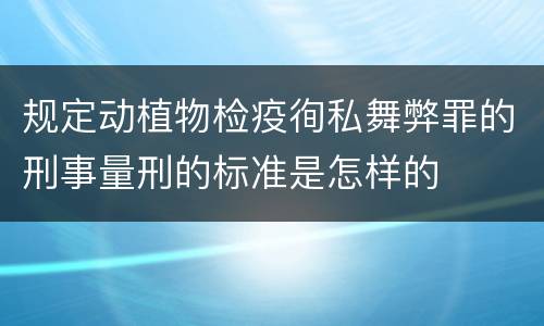 规定动植物检疫徇私舞弊罪的刑事量刑的标准是怎样的