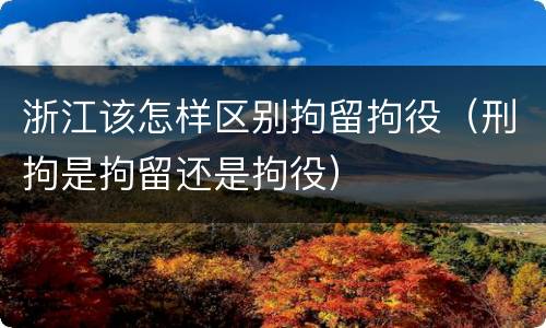 浙江该怎样区别拘留拘役（刑拘是拘留还是拘役）