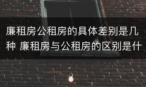 廉租房公租房的具体差别是几种 廉租房与公租房的区别是什么