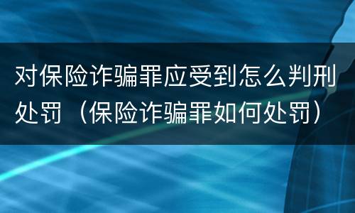 对保险诈骗罪应受到怎么判刑处罚（保险诈骗罪如何处罚）