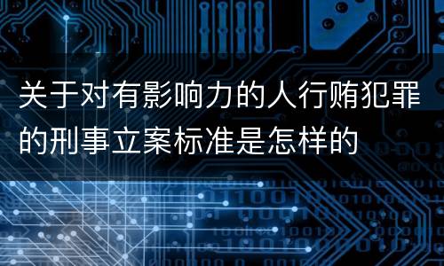 关于对有影响力的人行贿犯罪的刑事立案标准是怎样的
