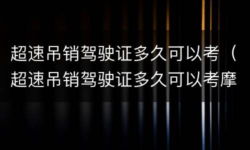 超速吊销驾驶证多久可以考（超速吊销驾驶证多久可以考摩托车）