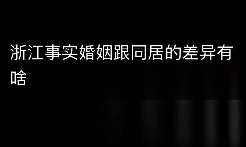 浙江事实婚姻跟同居的差异有啥