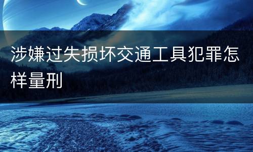涉嫌过失损坏交通工具犯罪怎样量刑