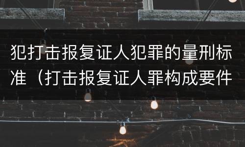犯打击报复证人犯罪的量刑标准（打击报复证人罪构成要件）