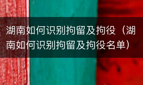 湖南如何识别拘留及拘役（湖南如何识别拘留及拘役名单）
