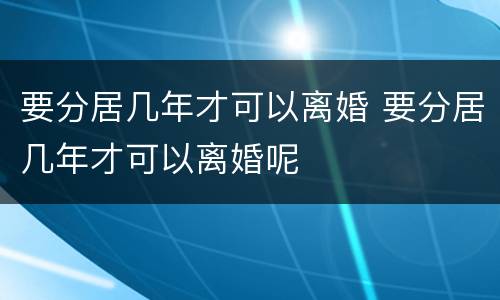 要分居几年才可以离婚 要分居几年才可以离婚呢