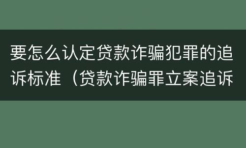要怎么认定贷款诈骗犯罪的追诉标准（贷款诈骗罪立案追诉标准）