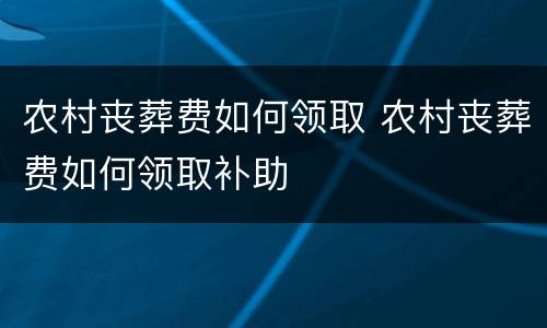 农村丧葬费如何领取 农村丧葬费如何领取补助