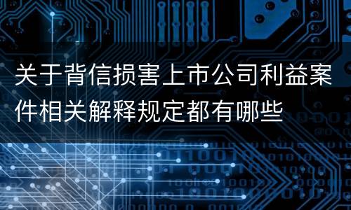关于背信损害上市公司利益案件相关解释规定都有哪些