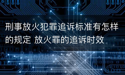 刑事放火犯罪追诉标准有怎样的规定 放火罪的追诉时效