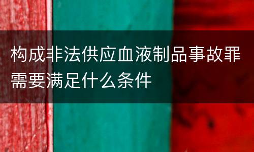 构成非法供应血液制品事故罪需要满足什么条件