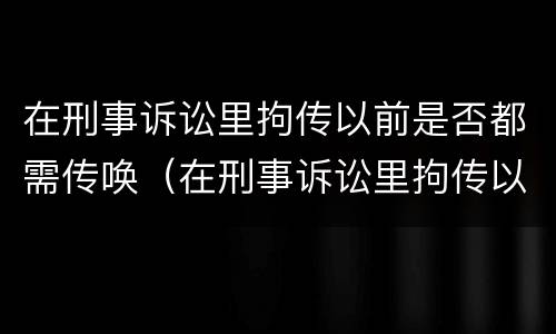 在刑事诉讼里拘传以前是否都需传唤（在刑事诉讼里拘传以前是否都需传唤人）