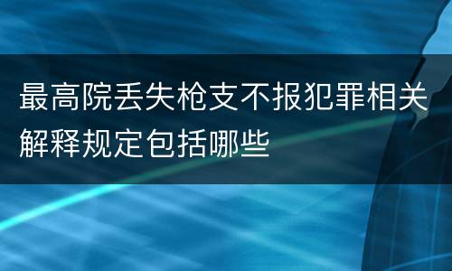 最高院丢失枪支不报犯罪相关解释规定包括哪些