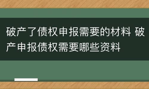破产了债权申报需要的材料 破产申报债权需要哪些资料