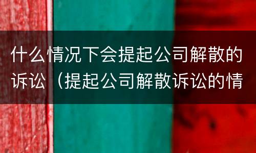 什么情况下会提起公司解散的诉讼（提起公司解散诉讼的情形）