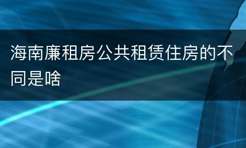 海南廉租房公共租赁住房的不同是啥