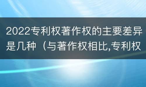 2022专利权著作权的主要差异是几种（与著作权相比,专利权有哪些特征）