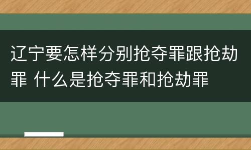 辽宁要怎样分别抢夺罪跟抢劫罪 什么是抢夺罪和抢劫罪