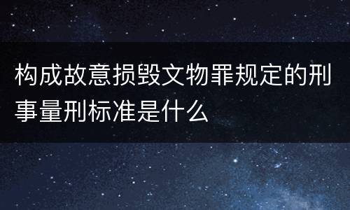 构成故意损毁文物罪规定的刑事量刑标准是什么