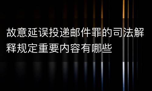 故意延误投递邮件罪的司法解释规定重要内容有哪些
