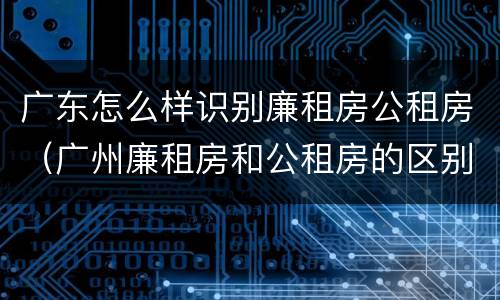 广东怎么样识别廉租房公租房（广州廉租房和公租房的区别）