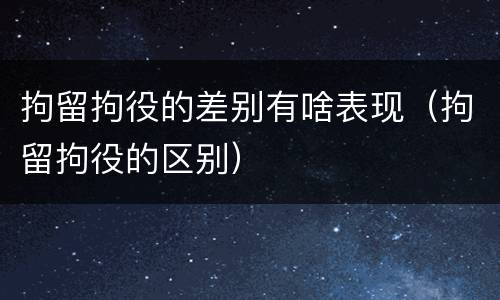 拘留拘役的差别有啥表现（拘留拘役的区别）