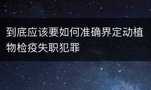 到底应该要如何准确界定动植物检疫失职犯罪