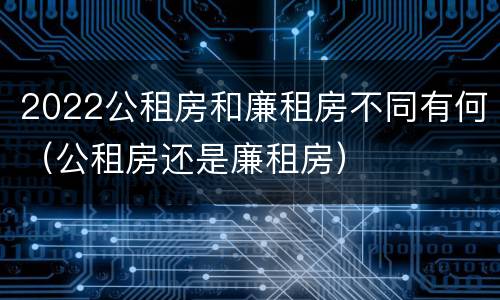2022公租房和廉租房不同有何（公租房还是廉租房）