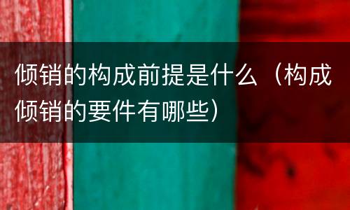 倾销的构成前提是什么（构成倾销的要件有哪些）