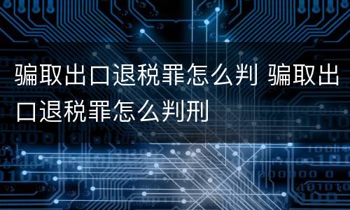 骗取出口退税罪怎么判 骗取出口退税罪怎么判刑