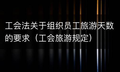 工会法关于组织员工旅游天数的要求（工会旅游规定）