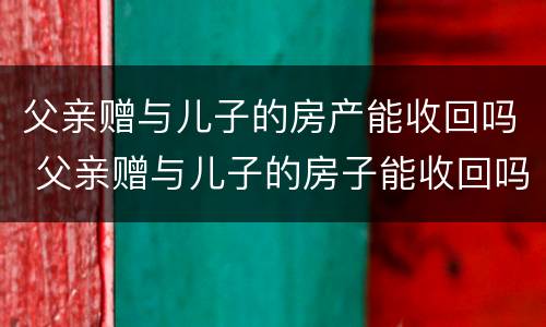 父亲赠与儿子的房产能收回吗 父亲赠与儿子的房子能收回吗