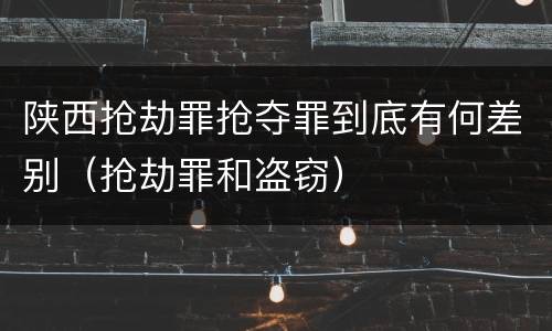陕西抢劫罪抢夺罪到底有何差别（抢劫罪和盗窃）