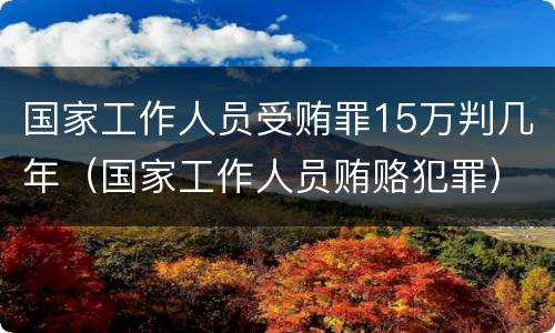 国家工作人员受贿罪15万判几年（国家工作人员贿赂犯罪）