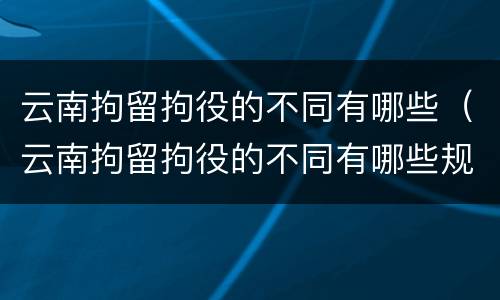 云南拘留拘役的不同有哪些（云南拘留拘役的不同有哪些规定）